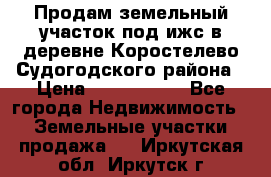 Продам земельный участок под ижс в деревне Коростелево Судогодского района › Цена ­ 1 000 000 - Все города Недвижимость » Земельные участки продажа   . Иркутская обл.,Иркутск г.